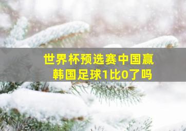 世界杯预选赛中国赢韩国足球1比0了吗