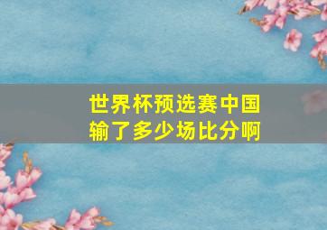 世界杯预选赛中国输了多少场比分啊