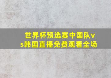 世界杯预选赛中国队vs韩国直播免费观看全场