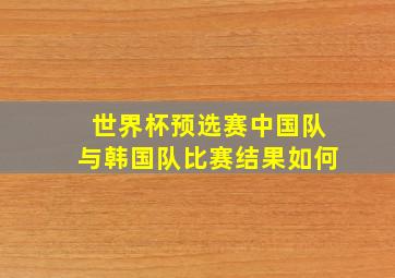 世界杯预选赛中国队与韩国队比赛结果如何