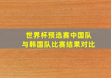 世界杯预选赛中国队与韩国队比赛结果对比