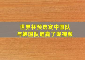 世界杯预选赛中国队与韩国队谁赢了呢视频