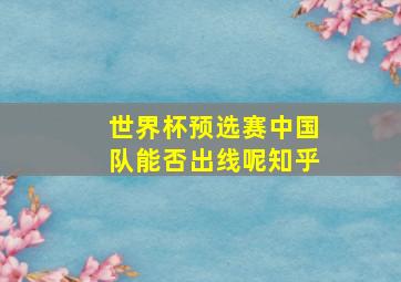 世界杯预选赛中国队能否出线呢知乎