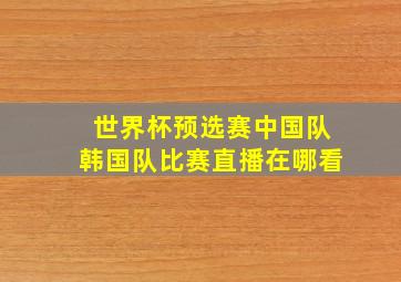 世界杯预选赛中国队韩国队比赛直播在哪看