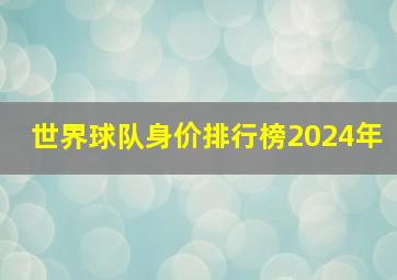 世界球队身价排行榜2024年