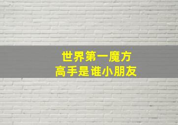 世界第一魔方高手是谁小朋友