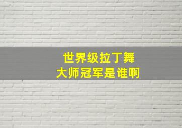 世界级拉丁舞大师冠军是谁啊