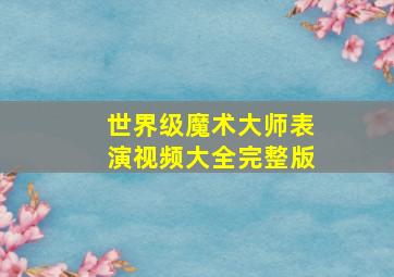 世界级魔术大师表演视频大全完整版