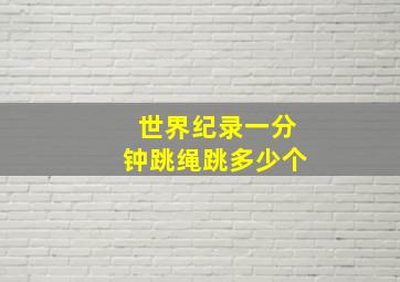 世界纪录一分钟跳绳跳多少个