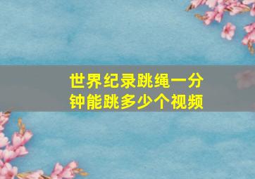 世界纪录跳绳一分钟能跳多少个视频