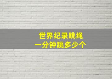 世界纪录跳绳一分钟跳多少个