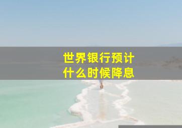 世界银行预计什么时候降息