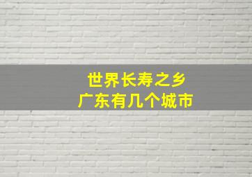 世界长寿之乡广东有几个城市