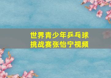 世界青少年乒乓球挑战赛张怡宁视频