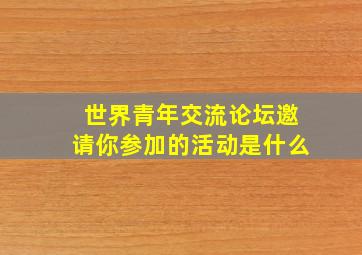 世界青年交流论坛邀请你参加的活动是什么