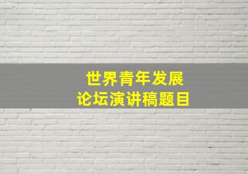 世界青年发展论坛演讲稿题目