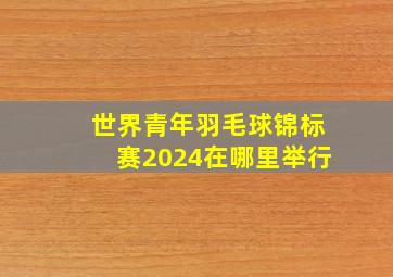 世界青年羽毛球锦标赛2024在哪里举行