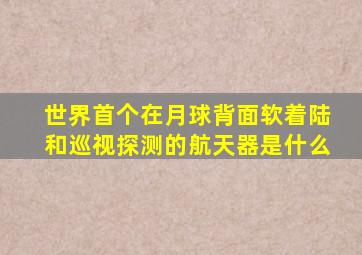 世界首个在月球背面软着陆和巡视探测的航天器是什么