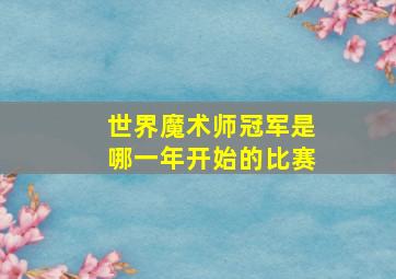 世界魔术师冠军是哪一年开始的比赛