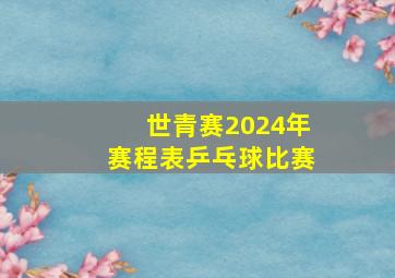 世青赛2024年赛程表乒乓球比赛