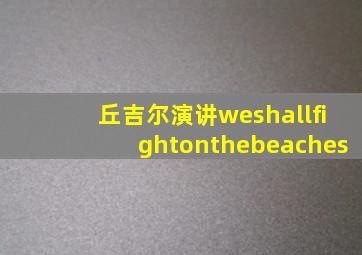 丘吉尔演讲weshallfightonthebeaches