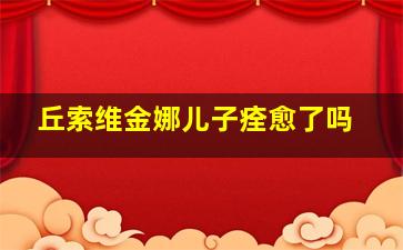 丘索维金娜儿子痊愈了吗