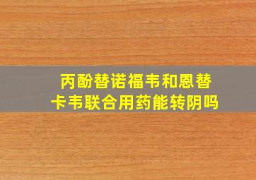 丙酚替诺福韦和恩替卡韦联合用药能转阴吗