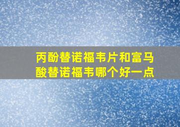 丙酚替诺福韦片和富马酸替诺福韦哪个好一点