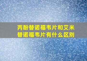 丙酚替诺福韦片和艾米替诺福韦片有什么区别