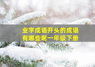 业字成语开头的成语有哪些呢一年级下册