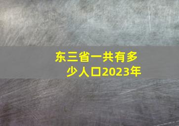 东三省一共有多少人口2023年