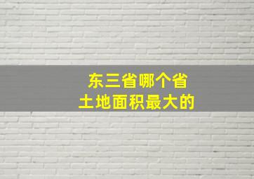 东三省哪个省土地面积最大的