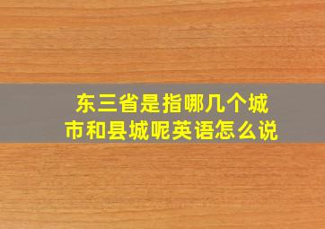 东三省是指哪几个城市和县城呢英语怎么说