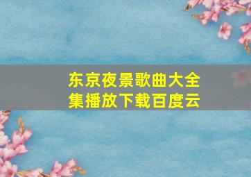 东京夜景歌曲大全集播放下载百度云