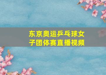 东京奥运乒乓球女子团体赛直播视频