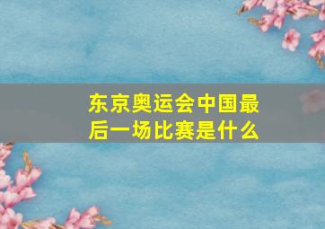 东京奥运会中国最后一场比赛是什么