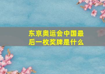 东京奥运会中国最后一枚奖牌是什么