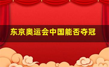 东京奥运会中国能否夺冠