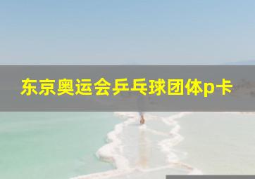 东京奥运会乒乓球团体p卡