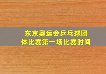 东京奥运会乒乓球团体比赛第一场比赛时间