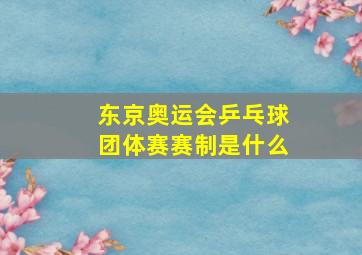 东京奥运会乒乓球团体赛赛制是什么