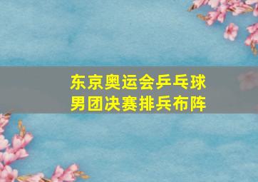 东京奥运会乒乓球男团决赛排兵布阵