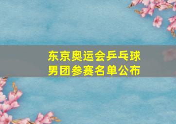 东京奥运会乒乓球男团参赛名单公布