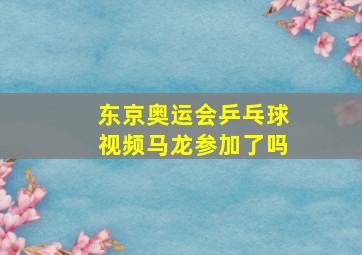 东京奥运会乒乓球视频马龙参加了吗