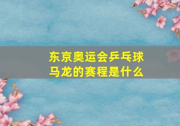 东京奥运会乒乓球马龙的赛程是什么