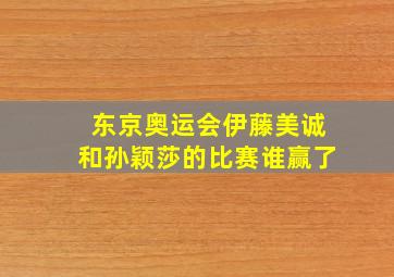 东京奥运会伊藤美诚和孙颖莎的比赛谁赢了