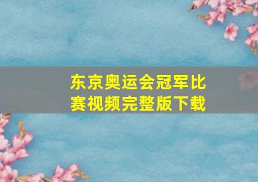 东京奥运会冠军比赛视频完整版下载