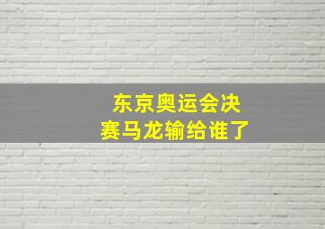 东京奥运会决赛马龙输给谁了