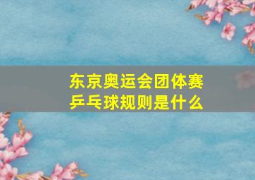 东京奥运会团体赛乒乓球规则是什么