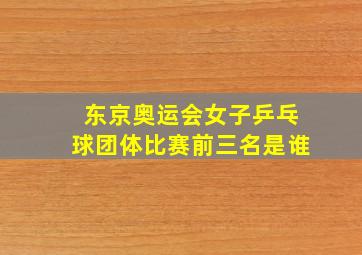 东京奥运会女子乒乓球团体比赛前三名是谁